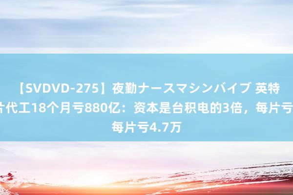 【SVDVD-275】夜勤ナースマシンバイブ 英特尔芯片代工18个月亏880亿：资本是台积电的3倍，每片亏4.7万