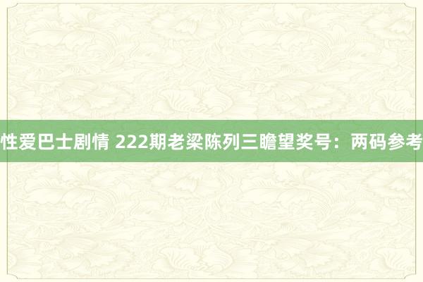 性爱巴士剧情 222期老梁陈列三瞻望奖号：两码参考