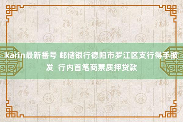 karin最新番号 邮储银行德阳市罗江区支行得手披发  行内首笔商票质押贷款
