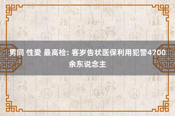 男同 性愛 最高检: 客岁告状医保利用犯警4700余东说念主