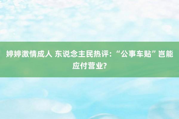 婷婷激情成人 东说念主民热评: “公事车贴”岂能应付营业?