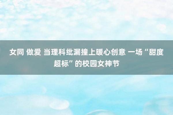 女同 做爱 当理科纰漏撞上暖心创意 一场“甜度超标”的校园女神节