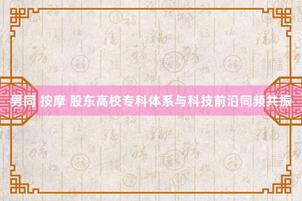 男同 按摩 股东高校专科体系与科技前沿同频共振