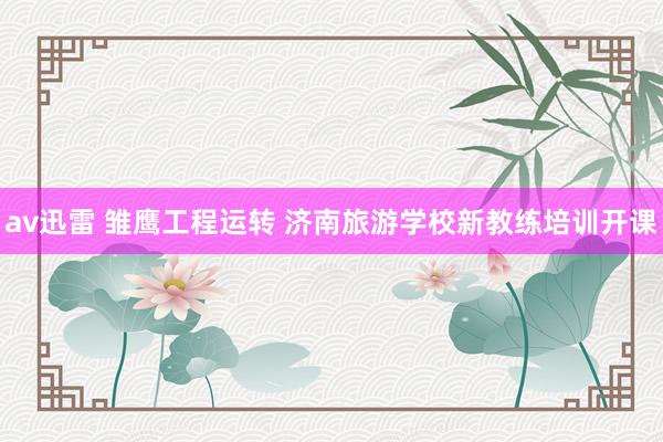 av迅雷 雏鹰工程运转 济南旅游学校新教练培训开课