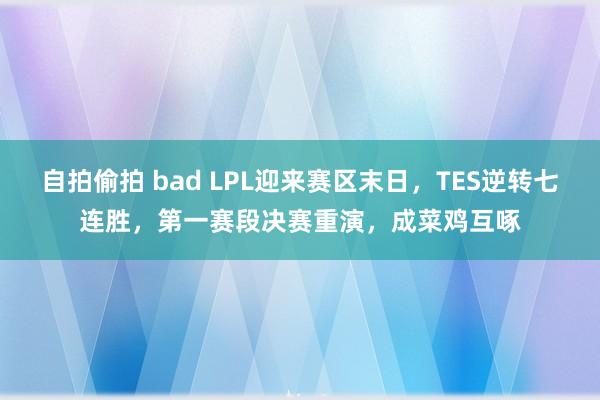 自拍偷拍 bad LPL迎来赛区末日，TES逆转七连胜，第一赛段决赛重演，成菜鸡互啄