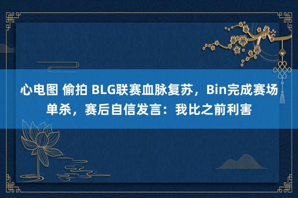心电图 偷拍 BLG联赛血脉复苏，Bin完成赛场单杀，赛后自信发言：我比之前利害