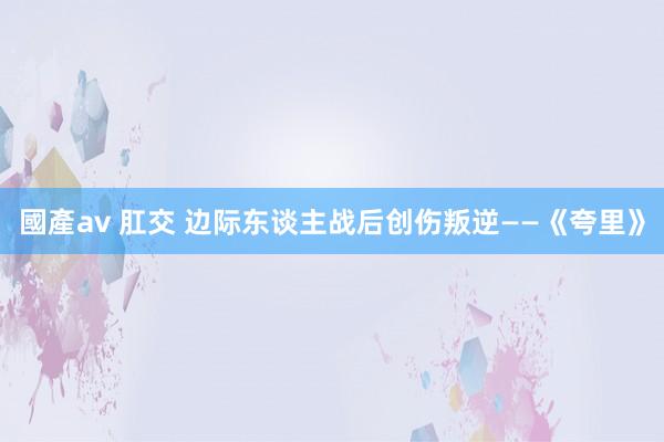 國產av 肛交 边际东谈主战后创伤叛逆——《夸里》