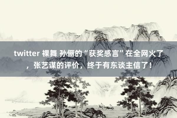 twitter 裸舞 孙俪的“获奖感言”在全网火了，张艺谋的评价，终于有东谈主信了！