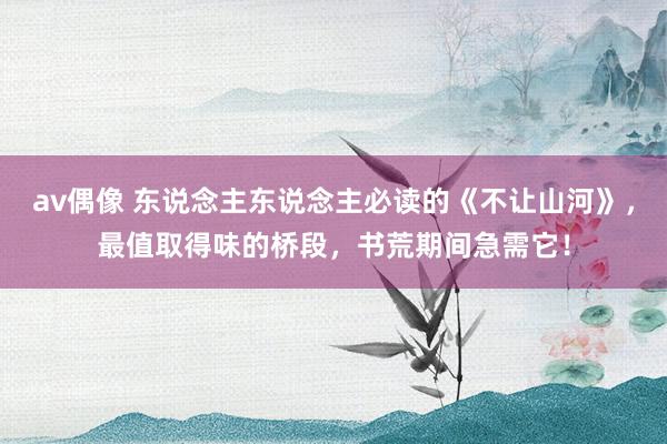 av偶像 东说念主东说念主必读的《不让山河》，最值取得味的桥段，书荒期间急需它！