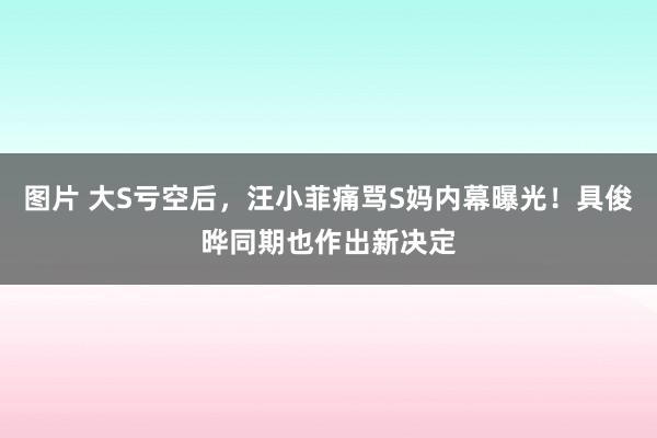 图片 大S亏空后，汪小菲痛骂S妈内幕曝光！具俊晔同期也作出新决定