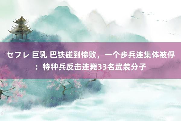 セフレ 巨乳 巴铁碰到惨败，一个步兵连集体被俘：特种兵反击连毙33名武装分子