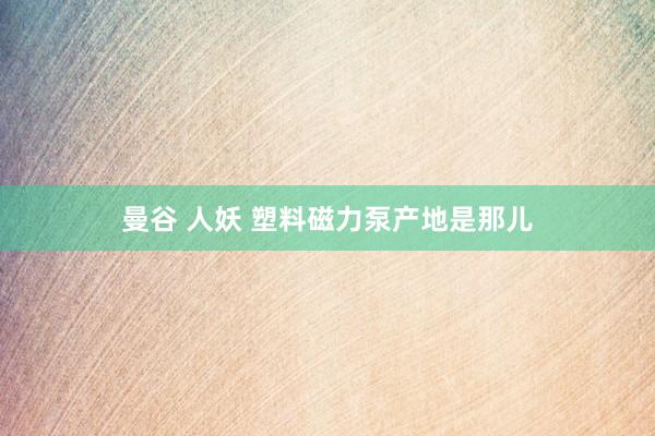曼谷 人妖 塑料磁力泵产地是那儿
