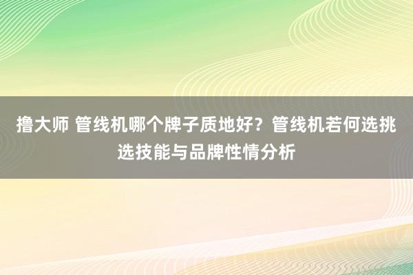 撸大师 管线机哪个牌子质地好？管线机若何选挑选技能与品牌性情分析