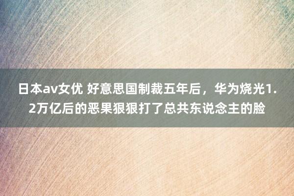 日本av女优 好意思国制裁五年后，华为烧光1.2万亿后的恶果狠狠打了总共东说念主的脸