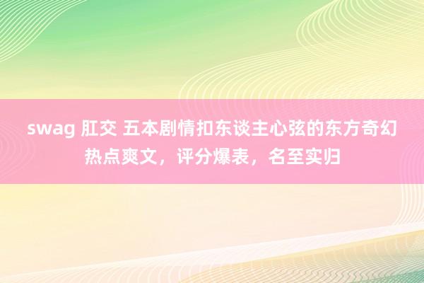 swag 肛交 五本剧情扣东谈主心弦的东方奇幻热点爽文，评分爆表，名至实归