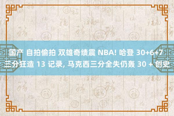 国产 自拍偷拍 双雄奇绩震 NBA! 哈登 30+6+7 三分狂造 13 记录， 马克西三分全失仍轰 30 + 创史
