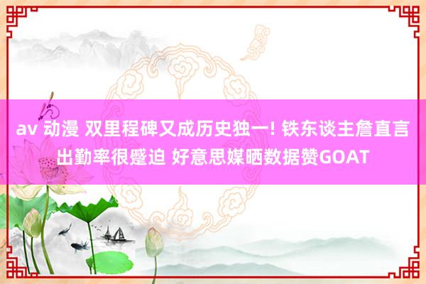 av 动漫 双里程碑又成历史独一! 铁东谈主詹直言出勤率很蹙迫 好意思媒晒数据赞GOAT