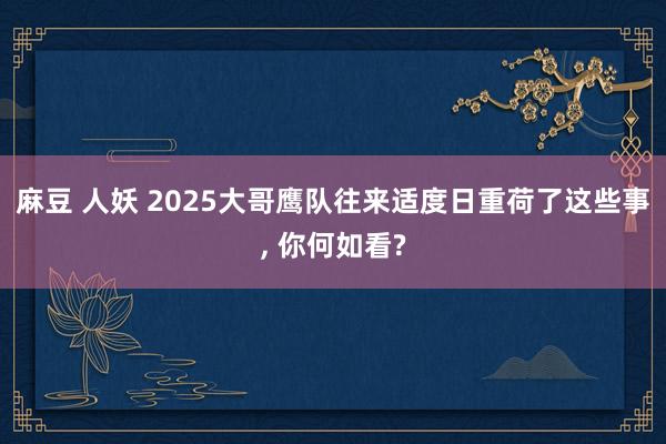 麻豆 人妖 2025大哥鹰队往来适度日重荷了这些事， 你何如看?