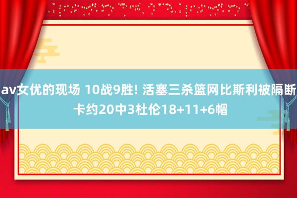 av女优的现场 10战9胜! 活塞三杀篮网比斯利被隔断 卡约20中3杜伦18+11+6帽
