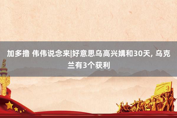 加多撸 伟伟说念来|好意思乌高兴媾和30天， 乌克兰有3个获利