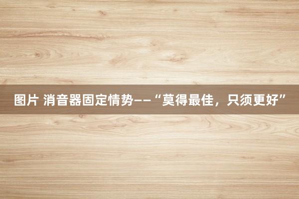 图片 消音器固定情势——“莫得最佳，只须更好”