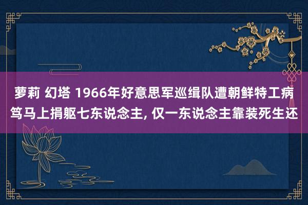萝莉 幻塔 1966年好意思军巡缉队遭朝鲜特工病笃马上捐躯七东说念主， 仅一东说念主靠装死生还