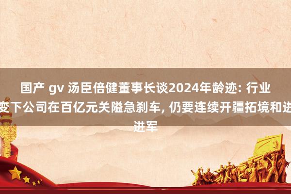 国产 gv 汤臣倍健董事长谈2024年龄迹: 行业巨变下公司在百亿元关隘急刹车， 仍要连续开疆拓境和进军