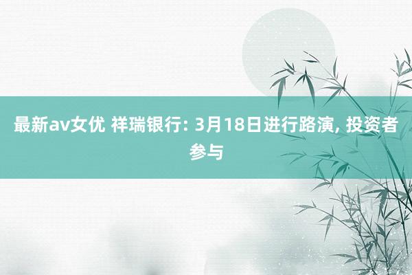 最新av女优 祥瑞银行: 3月18日进行路演， 投资者参与