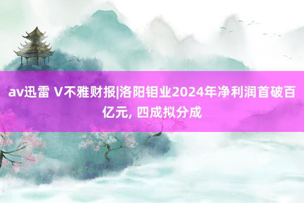 av迅雷 V不雅财报|洛阳钼业2024年净利润首破百亿元， 四成拟分成
