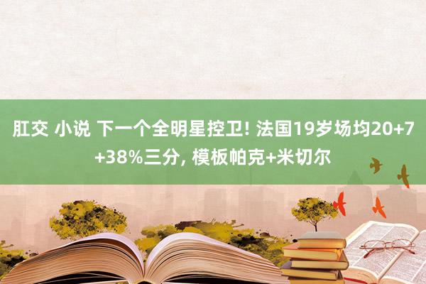 肛交 小说 下一个全明星控卫! 法国19岁场均20+7+38%三分， 模板帕克+米切尔