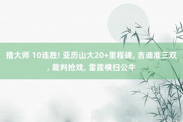 撸大师 10连胜! 亚历山大20+里程碑， 吉迪准三双， 裁判抢戏， 雷霆横扫公牛