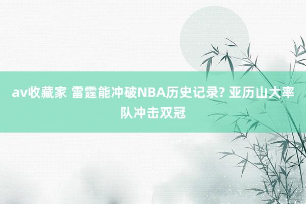 av收藏家 雷霆能冲破NBA历史记录? 亚历山大率队冲击双冠