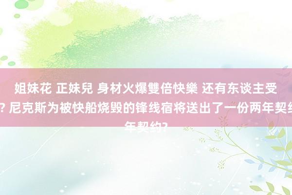 姐妹花 正妹兒 身材火爆雙倍快樂 还有东谈主受骗? 尼克斯为被快船烧毁的锋线宿将送出了一份两年契约?