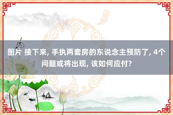 图片 接下来， 手执两套房的东说念主预防了， 4个问题或将出现， 该如何应付?