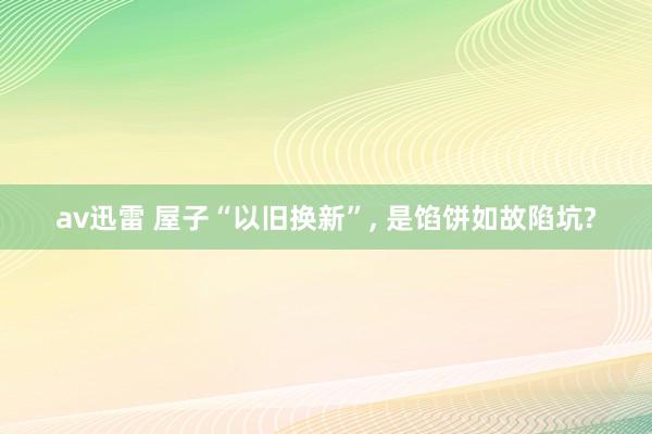 av迅雷 屋子“以旧换新”， 是馅饼如故陷坑?