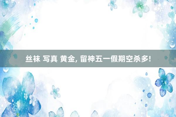 丝袜 写真 黄金， 留神五一假期空杀多!