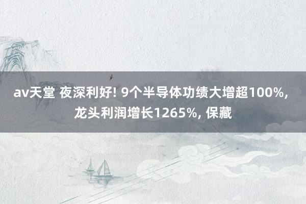 av天堂 夜深利好! 9个半导体功绩大增超100%， 龙头利润增长1265%， 保藏