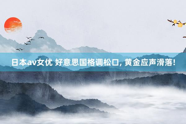日本av女优 好意思国格调松口， 黄金应声滑落!