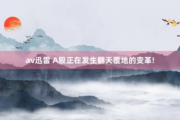 av迅雷 A股正在发生翻天覆地的变革!
