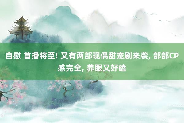 自慰 首播将至! 又有两部现偶甜宠剧来袭， 部部CP感完全， 养眼又好磕