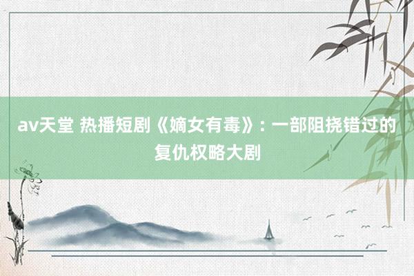 av天堂 热播短剧《嫡女有毒》: 一部阻挠错过的复仇权略大剧