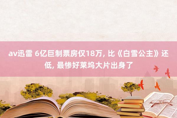 av迅雷 6亿巨制票房仅18万， 比《白雪公主》还低， 最惨好莱坞大片出身了