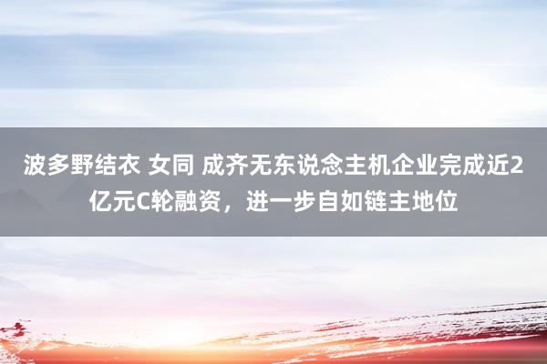 波多野结衣 女同 成齐无东说念主机企业完成近2亿元C轮融资，进一步自如链主地位