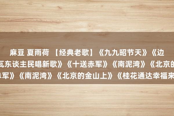 麻豆 夏雨荷 【经典老歌】《九九昭节天》《边陲的泉水清又纯》《阿瓦东谈主民唱新歌》《十送赤军》《南泥湾》《北京的金山上》《桂花通达幸福来》