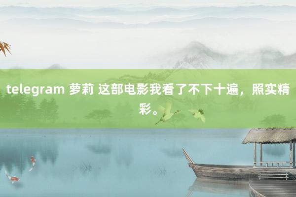 telegram 萝莉 这部电影我看了不下十遍，照实精彩。