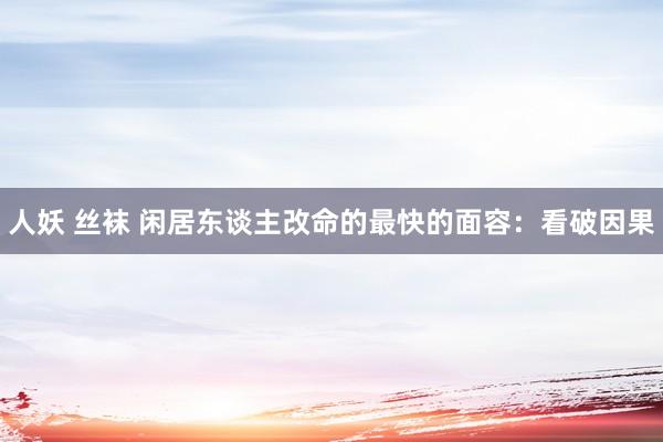 人妖 丝袜 闲居东谈主改命的最快的面容：看破因果