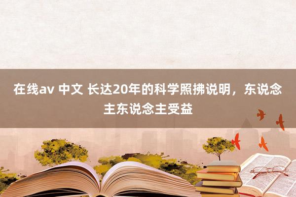 在线av 中文 长达20年的科学照拂说明，东说念主东说念主受益