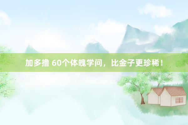 加多撸 60个体魄学问，比金子更珍稀！