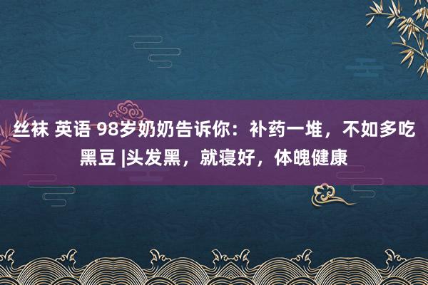 丝袜 英语 98岁奶奶告诉你：补药一堆，不如多吃黑豆 |头发黑，就寝好，体魄健康