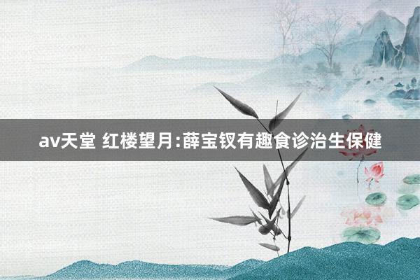 av天堂 红楼望月:薛宝钗有趣食诊治生保健